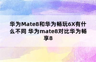 华为Mate8和华为畅玩6X有什么不同 华为mate8对比华为畅享8